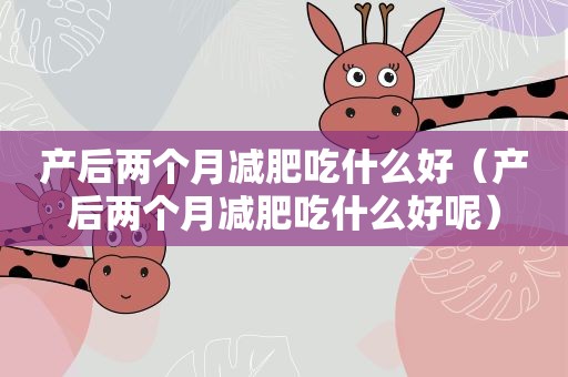 产后两个月减肥吃什么好（产后两个月减肥吃什么好呢）