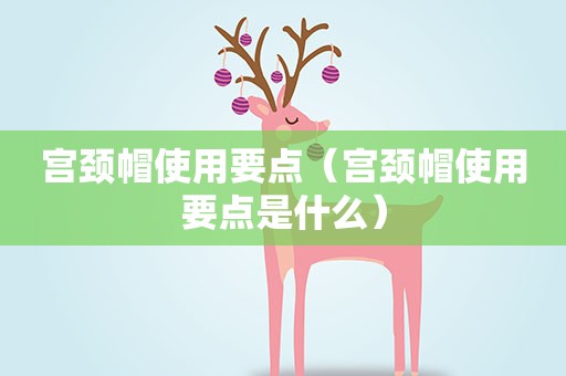 宫颈帽使用要点（宫颈帽使用要点是什么）