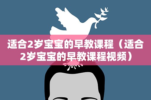 适合2岁宝宝的早教课程(适合2岁宝宝的早教课程视频) 适合2岁宝宝的早教课程(适合2岁宝宝的早教课程视频)