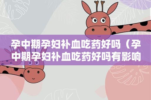 孕中期孕妇补血吃药好吗（孕中期孕妇补血吃药好吗有影响吗）