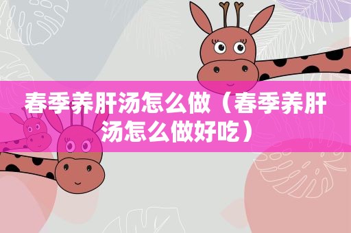 春季养肝汤怎么做（春季养肝汤怎么做好吃）