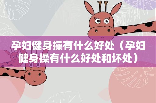 孕妇健身操有什么好处（孕妇健身操有什么好处和坏处）