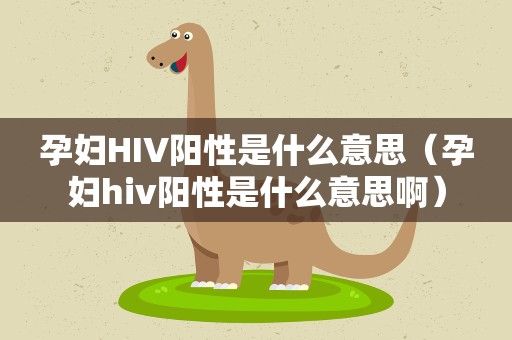 孕妇HIV阳性是什么意思（孕妇hiv阳性是什么意思啊）