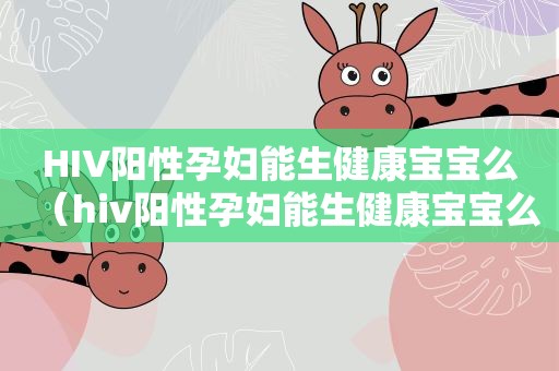 HIV阳性孕妇能生健康宝宝么（hiv阳性孕妇能生健康宝宝么吗）