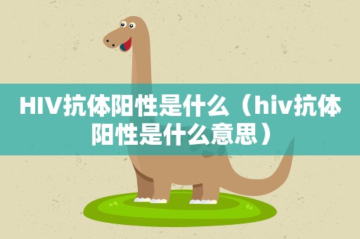 HIV抗体阳性是什么（hiv抗体阳性是什么意思）