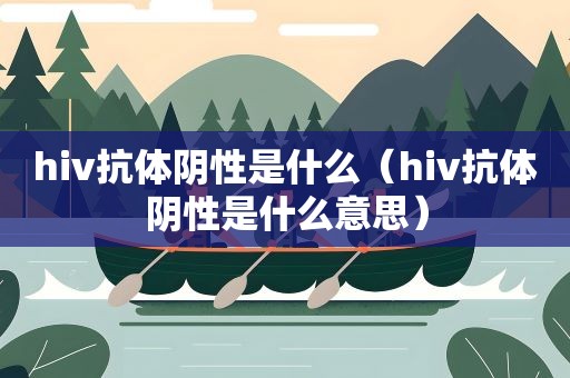 hiv抗体阴性是什么（hiv抗体阴性是什么意思）