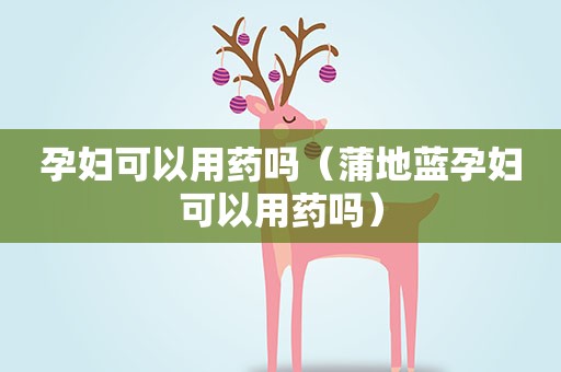 孕妇可以用药吗（蒲地蓝孕妇可以用药吗）