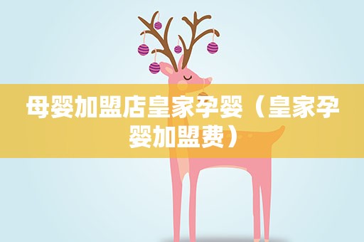 母婴加盟店皇家孕婴（皇家孕婴加盟费）