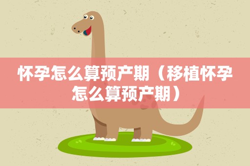 怀孕怎么算预产期（移植怀孕怎么算预产期）