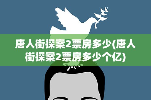 唐人街探案2票房多少(唐人街探案2票房多少个亿)
