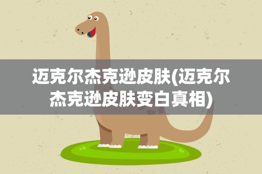 迈克尔杰克逊皮肤(迈克尔杰克逊皮肤变白真相) 迈克尔杰克逊皮肤(迈克尔杰克逊皮肤变白真相)