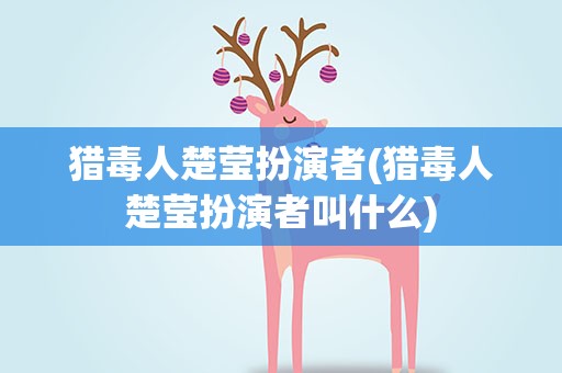 猎毒人楚莹扮演者(猎毒人楚莹扮演者叫什么)