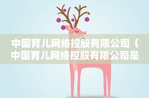 中国育儿网络控股有限公司（中国育儿网络控股有限公司是国企吗）