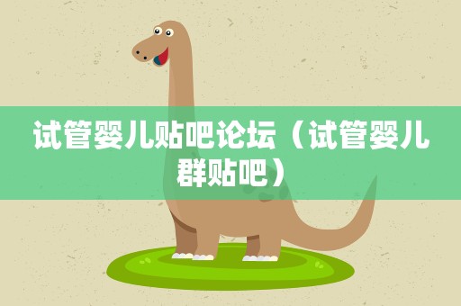 试管婴儿贴吧论坛（试管婴儿群贴吧）