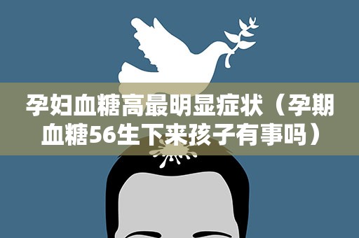 孕妇血糖高最明显症状(孕期血糖56生下来孩子有事吗) 孕妇血糖高最明显症状(孕期血糖56生下来孩子有事吗)