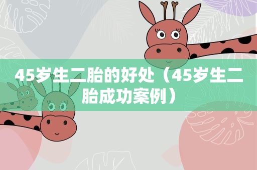 45岁生二胎的好处(45岁生二胎成功案例) 45岁生二胎的好处(45岁生二胎成功案例)