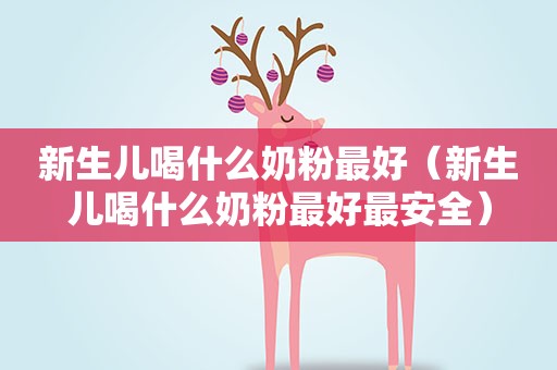 新生儿喝什么奶粉最好(新生儿喝什么奶粉最好最安全) 新生儿喝什么奶粉最好(新生儿喝什么奶粉最好最安全)
