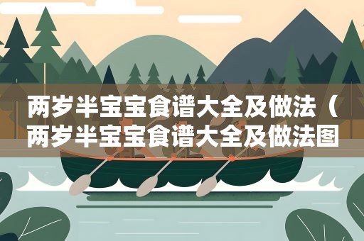两岁半宝宝食谱大全及做法(两岁半宝宝食谱大全及做法图解) 两岁半宝宝食谱大全及做法(两岁半宝宝食谱大全及做法图解)