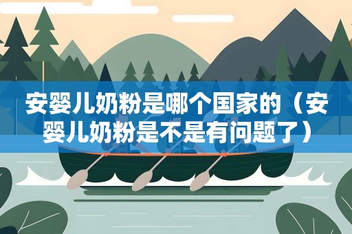 安婴儿奶粉是哪个国家的(安婴儿奶粉是不是有问题了) 安婴儿奶粉是哪个国家的(安婴儿奶粉是不是有问题了)