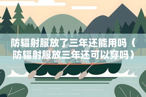 防辐射服放了三年还能用吗(防辐射服放三年还可以穿吗) 防辐射服放了三年还能用吗(防辐射服放三年还可以穿吗)