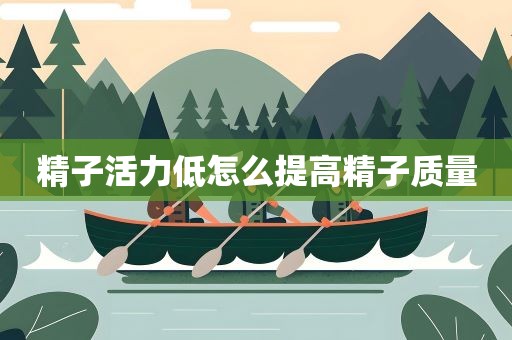 精子活力低怎么提高精子质量 精子活力低怎么提高精子质量
