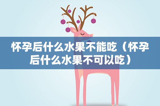 怀孕后什么水果不能吃(怀孕后什么水果不可以吃) 怀孕后什么水果不能吃(怀孕后什么水果不可以吃)