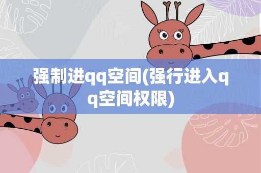 强制进qq空间(强行进入qq空间权限)