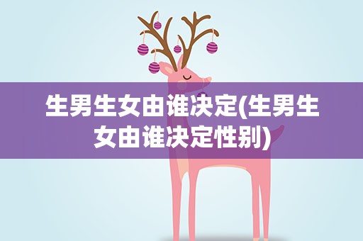 生男生女由谁决定(生男生女由谁决定性别)