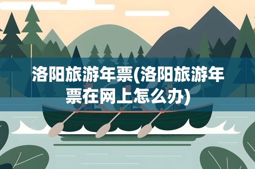 洛阳旅游年票(洛阳旅游年票在网上怎么办)