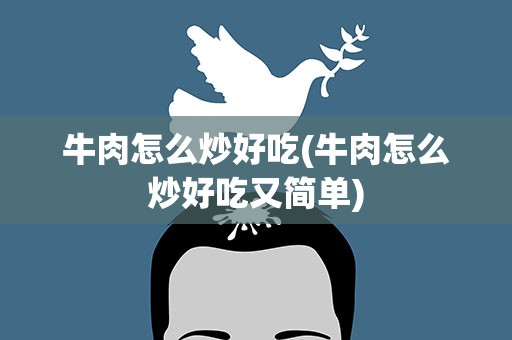 牛肉怎么炒好吃(牛肉怎么炒好吃又简单)