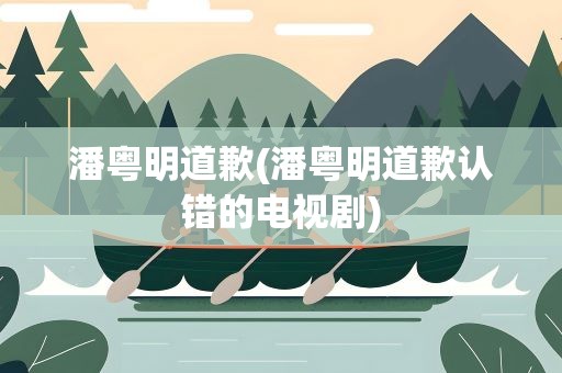 潘粤明道歉(潘粤明道歉认错的电视剧) 潘粤明道歉(潘粤明道歉认错的电视剧)