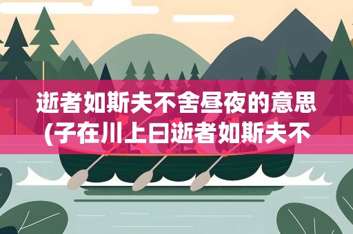 逝者如斯夫不舍昼夜的意思(子在川上曰逝者如斯夫不舍昼夜的意思)