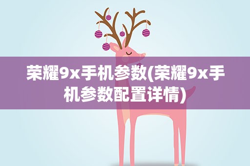 荣耀9x手机参数(荣耀9x手机参数配置详情)