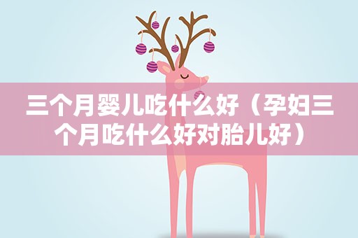 三个月婴儿吃什么好（孕妇三个月吃什么好对胎儿好）