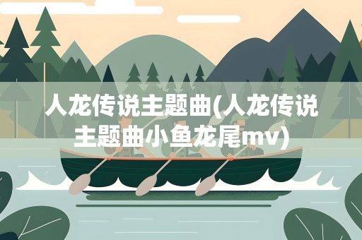 人龙传说主题曲(人龙传说主题曲小鱼龙尾mv) 人龙传说主题曲(人龙传说主题曲小鱼龙尾mv)