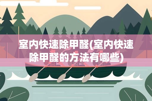 室内快速除甲醛(室内快速除甲醛的方法有哪些) 室内快速除甲醛(室内快速除甲醛的方法有哪些)