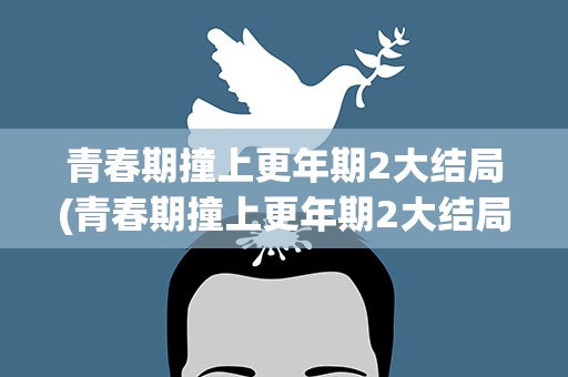 青春期撞上更年期2大结局(青春期撞上更年期2大结局简介)