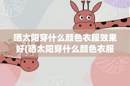 晒太阳穿什么颜色衣服效果好(晒太阳穿什么颜色衣服效果好一点)