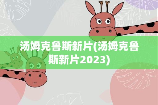 汤姆克鲁斯新片(汤姆克鲁斯新片2023)
