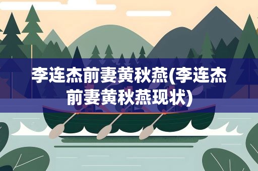李连杰前妻黄秋燕(李连杰前妻黄秋燕现状) 李连杰前妻黄秋燕(李连杰前妻黄秋燕现状)