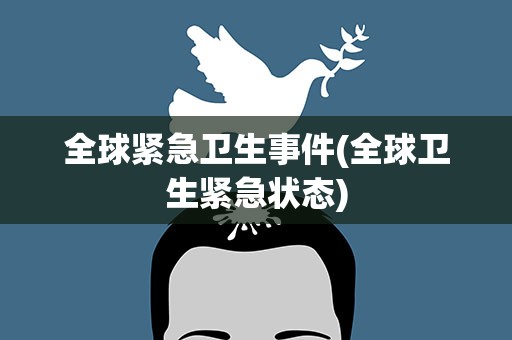 全球紧急卫生事件(全球卫生紧急状态) 全球紧急卫生事件(全球卫生紧急状态)