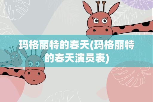 玛格丽特的春天(玛格丽特的春天演员表) 玛格丽特的春天(玛格丽特的春天演员表)