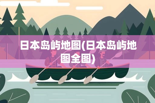 日本岛屿地图(日本岛屿地图全图) 日本岛屿地图(日本岛屿地图全图)