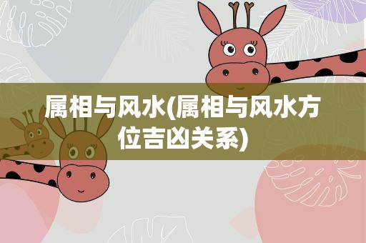 属相与风水(属相与风水方位吉凶关系)