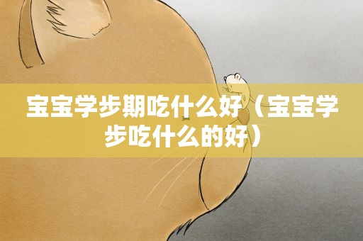 宝宝学步期吃什么好（宝宝学步吃什么的好）