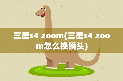 三星s4 zoom(三星s4 zoom怎么换镜头)