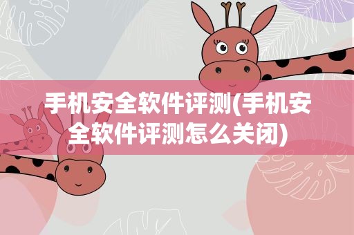 手机安全软件评测(手机安全软件评测怎么关闭)