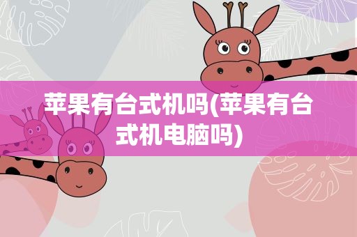 苹果有台式机吗(苹果有台式机电脑吗)
