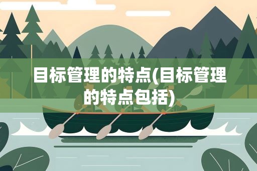 目标管理的特点(目标管理的特点包括)