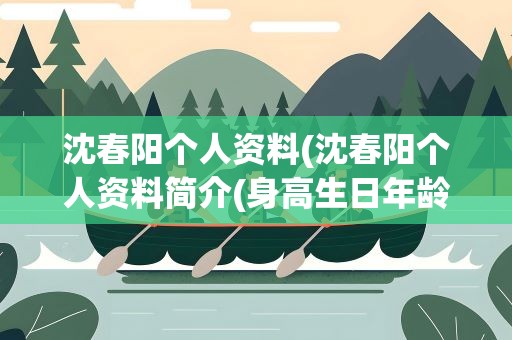 沈春阳个人资料(沈春阳个人资料简介(身高生日年龄)) 沈春阳个人资料(沈春阳个人资料简介(身高生日年龄))